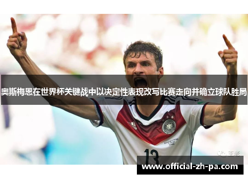 奥斯梅恩在世界杯关键战中以决定性表现改写比赛走向并确立球队胜局