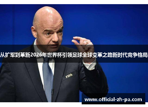 从扩军到革新2026年世界杯引领足球全球变革之路新时代竞争格局