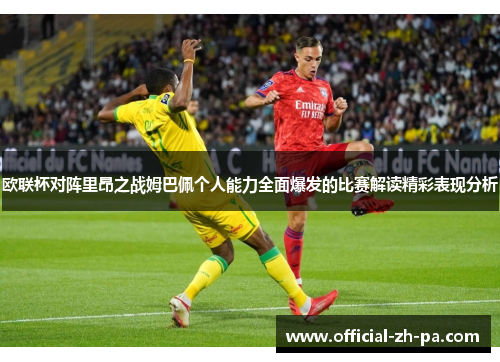 欧联杯对阵里昂之战姆巴佩个人能力全面爆发的比赛解读精彩表现分析 欧联杯对阵里昂之战姆巴佩个人能力全面爆发的比赛解读精彩表现分析