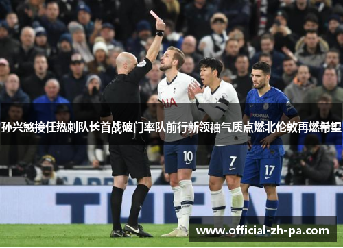 孙兴慜接任热刺队长首战破门率队前行新领袖气质点燃北伦敦再燃希望