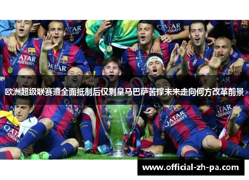 欧洲超级联赛遭全面抵制后仅剩皇马巴萨苦撑未来走向何方改革前景 欧洲超级联赛遭全面抵制后仅剩皇马巴萨苦撑未来走向何方改革前景