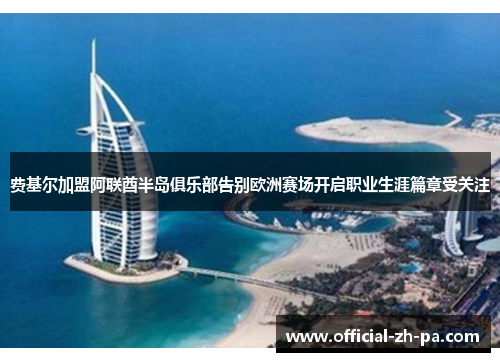 费基尔加盟阿联酋半岛俱乐部告别欧洲赛场开启职业生涯篇章受关注 费基尔加盟阿联酋半岛俱乐部告别欧洲赛场开启职业生涯篇章受关注