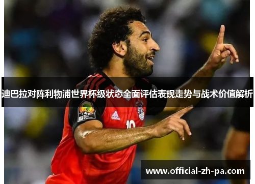 迪巴拉对阵利物浦世界杯级状态全面评估表现走势与战术价值解析