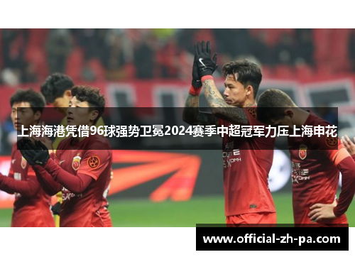 上海海港凭借96球强势卫冕2024赛季中超冠军力压上海申花