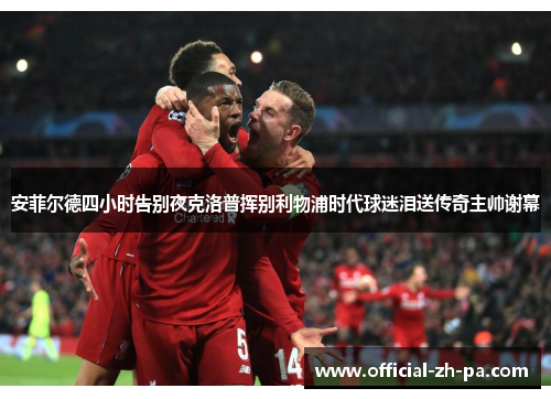 安菲尔德四小时告别夜克洛普挥别利物浦时代球迷泪送传奇主帅谢幕 安菲尔德四小时告别夜克洛普挥别利物浦时代球迷泪送传奇主帅谢幕