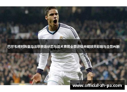 巴尔韦德对阵皇马法甲赛场状态与战术表现全面评估关键球员影响与走势判断 巴尔韦德对阵皇马法甲赛场状态与战术表现全面评估关键球员影响与走势判断