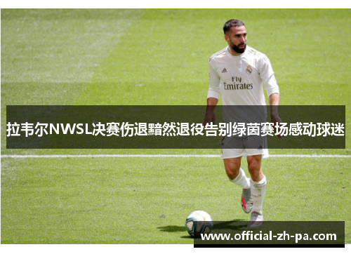 拉韦尔NWSL决赛伤退黯然退役告别绿茵赛场感动球迷 拉韦尔NWSL决赛伤退黯然退役告别绿茵赛场感动球迷