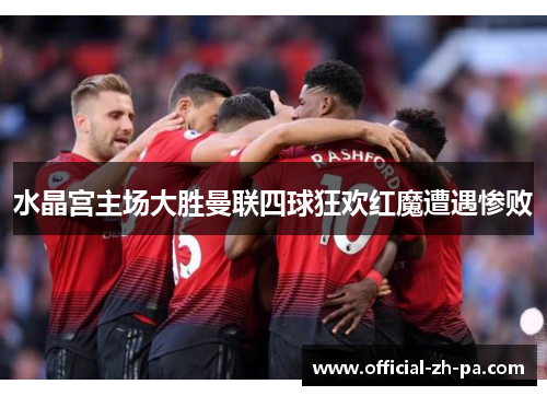 水晶宫主场大胜曼联四球狂欢红魔遭遇惨败