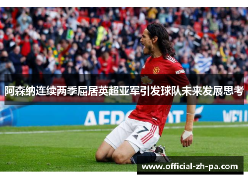 阿森纳连续两季屈居英超亚军引发球队未来发展思考