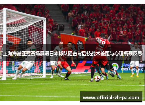 上海海港亚冠赛场屡遭日本球队阻击背后技战术差距与心理瓶颈反思