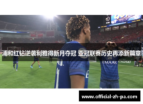 浦和红钻逆袭利雅得新月夺冠 亚冠联赛历史再添新篇章 浦和红钻逆袭利雅得新月夺冠 亚冠联赛历史再添新篇章