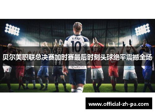 贝尔美职联总决赛加时赛最后时刻头球绝平震撼全场