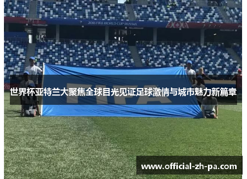 世界杯亚特兰大聚焦全球目光见证足球激情与城市魅力新篇章 世界杯亚特兰大聚焦全球目光见证足球激情与城市魅力新篇章