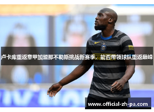 卢卡库重返意甲加盟那不勒斯挑战新赛季,能否带领球队重返巅峰 卢卡库重返意甲加盟那不勒斯挑战新赛季,能否带领球队重返巅峰