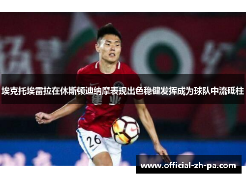 埃克托埃雷拉在休斯顿迪纳摩表现出色稳健发挥成为球队中流砥柱 埃克托埃雷拉在休斯顿迪纳摩表现出色稳健发挥成为球队中流砥柱