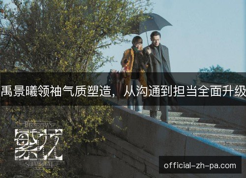 禹景曦领袖气质塑造，从沟通到担当全面升级